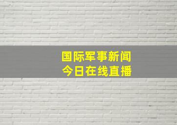 国际军事新闻 今日在线直播